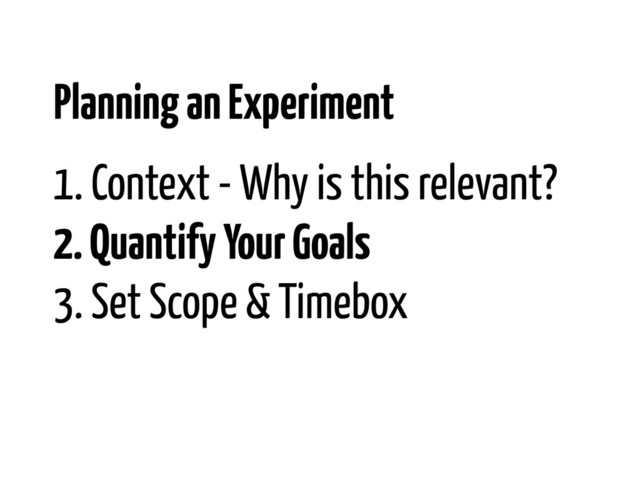 1. Context - Why is this relevant?
2. Quantify Your Goals
3. Set Scope & Timebox
Planning an Experiment
