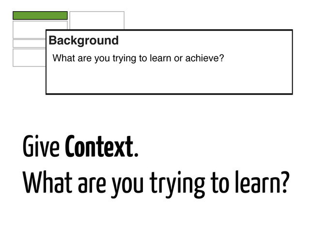 Give Context.
What are you trying to learn?
Background
What are you trying to learn or achieve?
