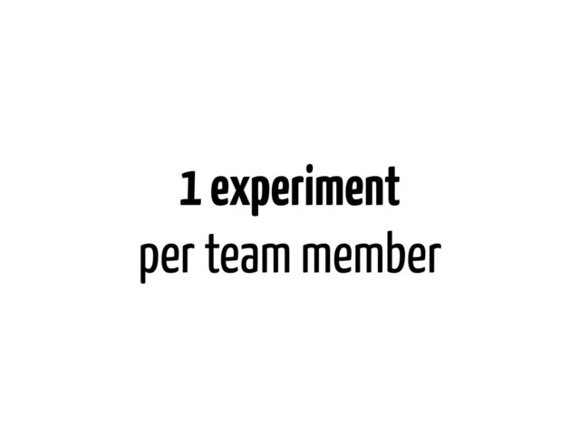 1 experiment
per team member
