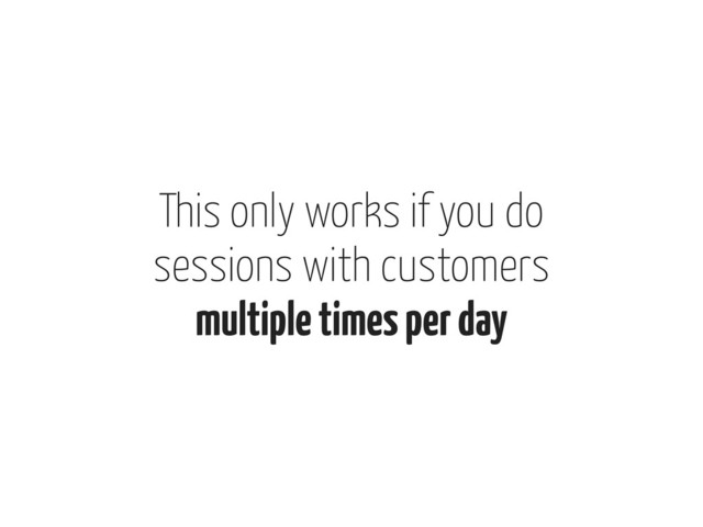 This only works if you do
sessions with customers
multiple times per day
