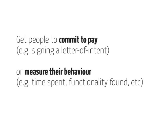 Get people to commit to pay
(e.g. signing a letter-of-intent)
or measure their behaviour
(e.g. time spent, functionality found, etc)
