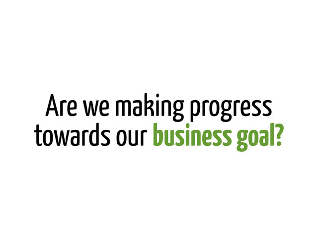 Are we making progress
towards our business goal?
