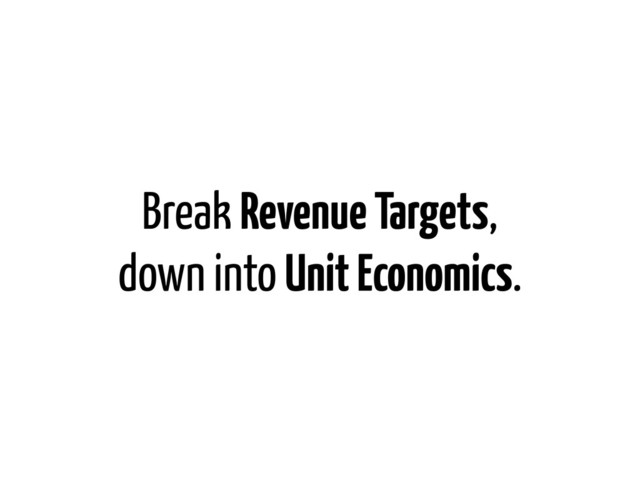 Break Revenue Targets,
down into Unit Economics.
