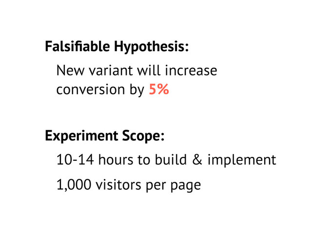 New variant will increase
conversion by 5%
Falsiﬁable Hypothesis:
10-14 hours to build & implement
1,000 visitors per page
Experiment Scope:
