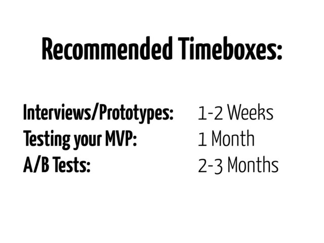 Interviews/Prototypes: 1-2 Weeks
Testing your MVP: 1 Month
A/B Tests: 2-3 Months
Recommended Timeboxes:
