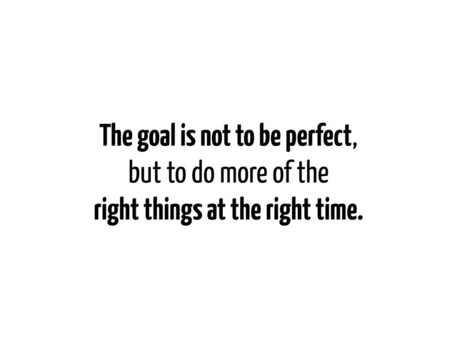 The goal is not to be perfect,
but to do more of the
right things at the right time.
