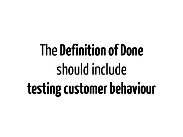 The Definition of Done
should include
testing customer behaviour
