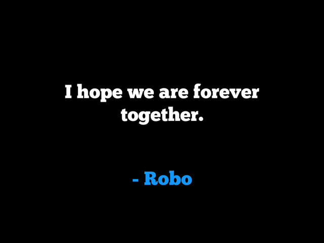 - Robo
I hope we are forever
together.
