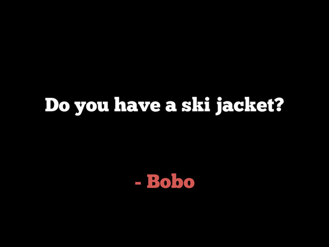 - Bobo
Do you have a ski jacket?

