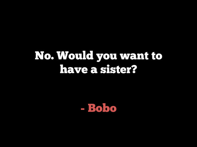 - Bobo
No. Would you want to
have a sister?
