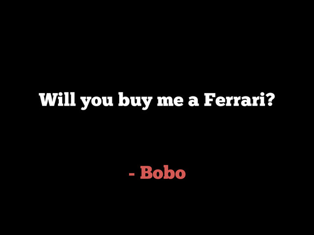 - Bobo
Will you buy me a Ferrari?
