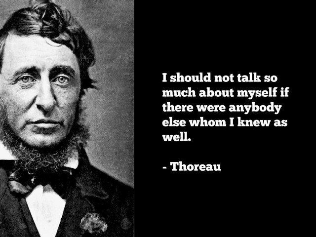 I should not talk so
much about myself if
there were anybody
else whom I knew as
well.
- Thoreau
