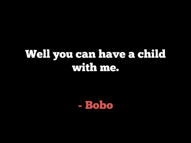 - Bobo
Well you can have a child
with me.
