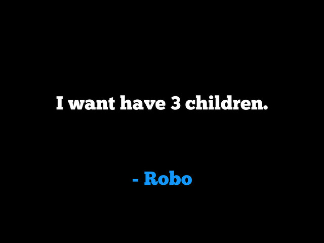 - Robo
I want have 3 children.
