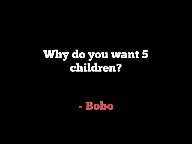 - Bobo
Why do you want 5
children?
