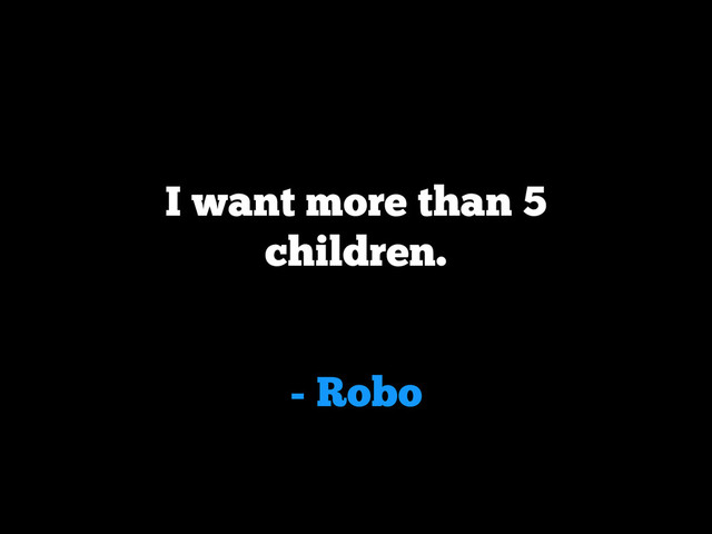- Robo
I want more than 5
children.
