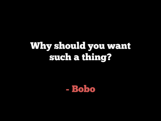 - Bobo
Why should you want
such a thing?
