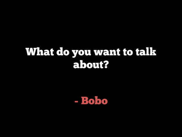 - Bobo
What do you want to talk
about?
