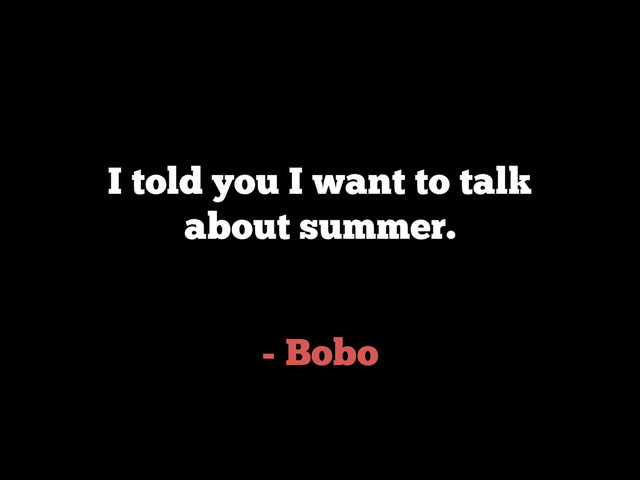 - Bobo
I told you I want to talk
about summer.
