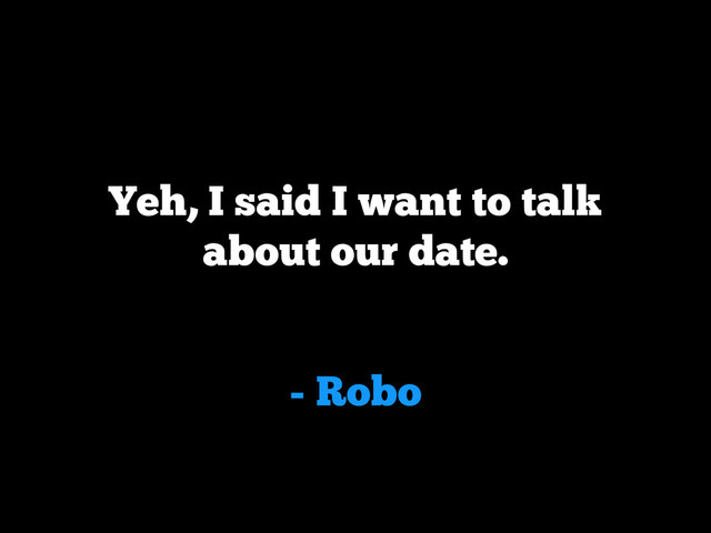 - Robo
Yeh, I said I want to talk
about our date.

