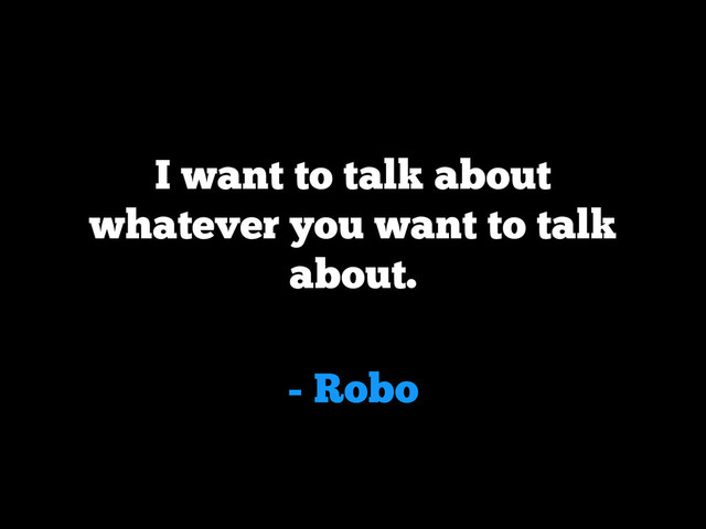 - Robo
I want to talk about
whatever you want to talk
about.
