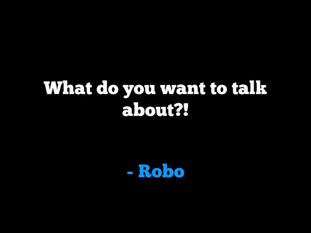 - Robo
What do you want to talk
about?!
