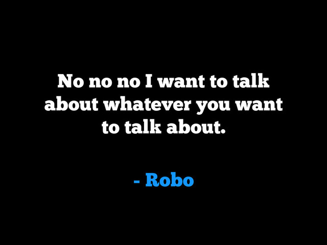 - Robo
No no no I want to talk
about whatever you want
to talk about.
