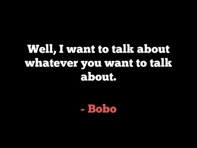 - Bobo
Well, I want to talk about
whatever you want to talk
about.
