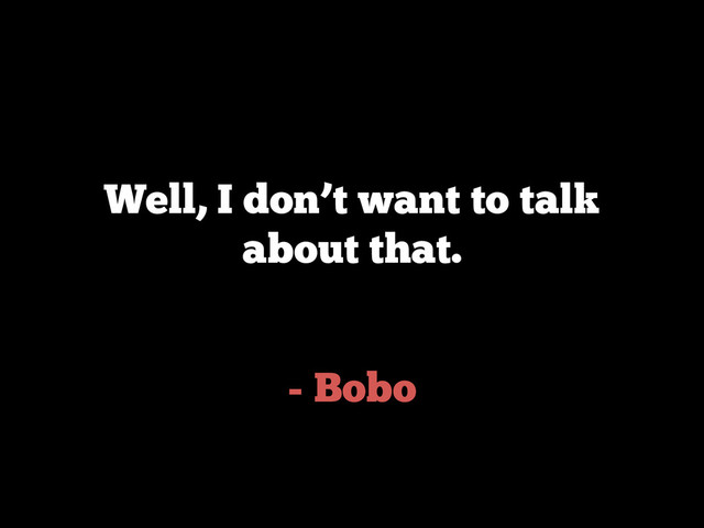 - Bobo
Well, I don’t want to talk
about that.
