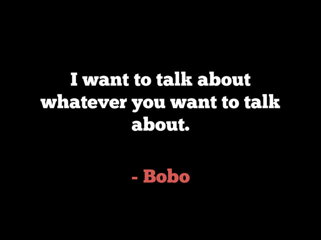 - Bobo
I want to talk about
whatever you want to talk
about.
