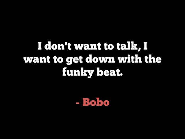 - Bobo
I don't want to talk, I
want to get down with the
funky beat.
