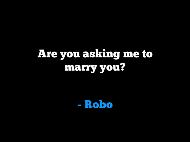 - Robo
Are you asking me to
marry you?
