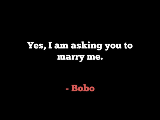 - Bobo
Yes, I am asking you to
marry me.
