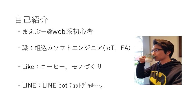 自己紹介
・まえぷー@web系初心者
・職：組込みソフトエンジニア(IoT、FA)
・Like：コーヒー、モノづくり
・LINE：LINE bot ﾁｮｯﾄﾃﾞｷﾙ…。
