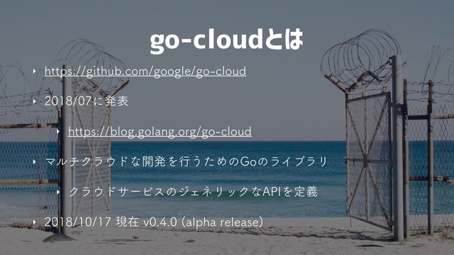 go-cloudとは
‣ IUUQTHJUIVCDPNHPPHMFHPDMPVE
‣ ʹൃද
‣ IUUQTCMPHHPMBOHPSHHPDMPVE
‣ ϚϧνΫϥ΢υͳ։ൃΛߦ͏ͨΊͷ(PͷϥΠϒϥϦ
‣ Ϋϥ΢υαʔϏεͷδΣωϦοΫͳ"1*Λఆٛ
‣ ݱࡏW BMQIBSFMFBTF

