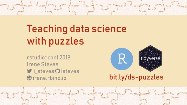 Teaching data science
with puzzles
rstudio::conf 2019
Irene Steves
i_steves isteves
irene.rbind.io bit.ly/ds-puzzles
