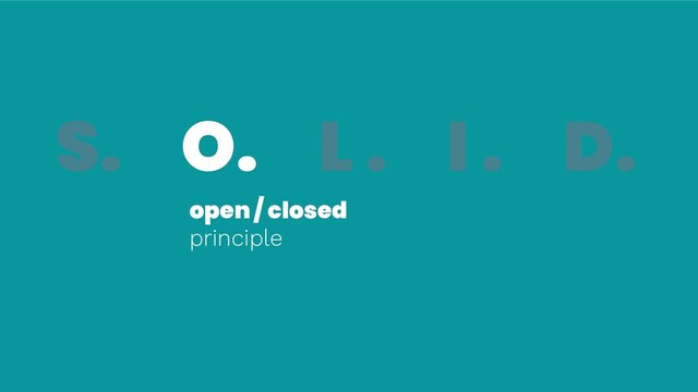 S. O. L . I . D.
open / closed
principle
S. O.
