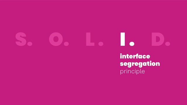 S. O. L . I . D.
interface
segregation
principle
S. O. L . I . D.
