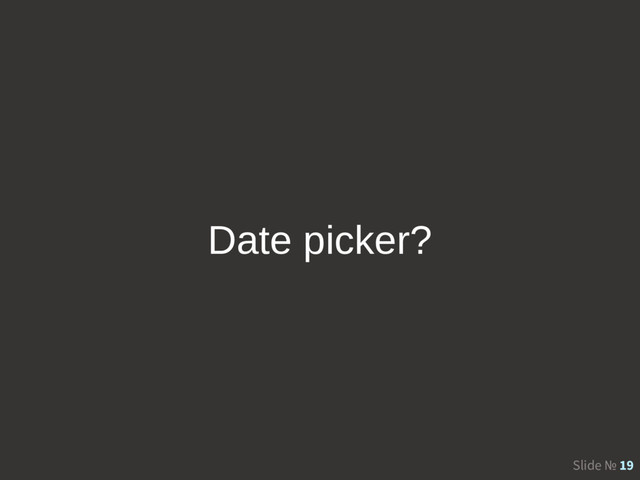 Slide № 19
Date picker?
