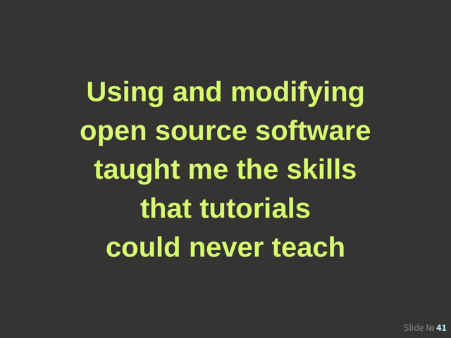 Slide № 41
Using and modifying
open source software
taught me the skills
that tutorials
could never teach
