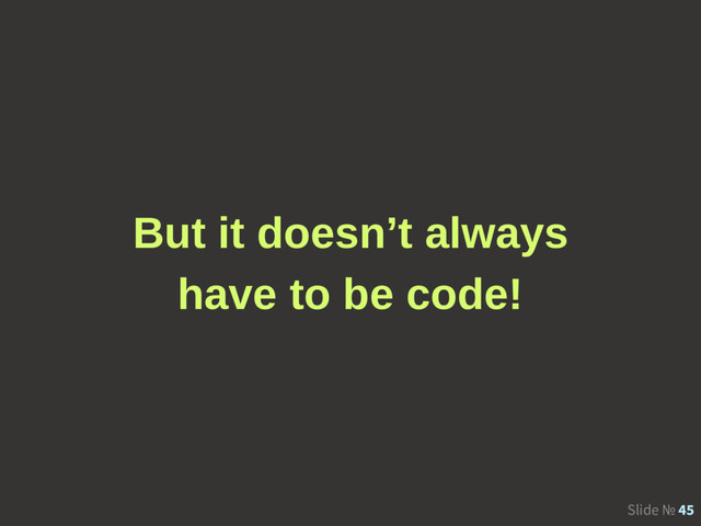 Slide № 45
But it doesn’t always
have to be code!
