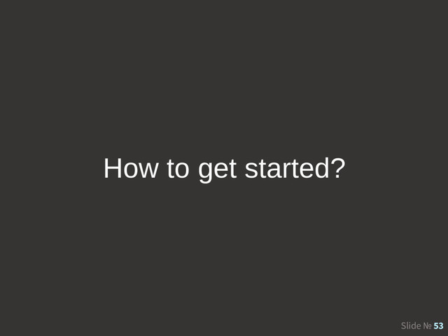 Slide № 53
How to get started?

