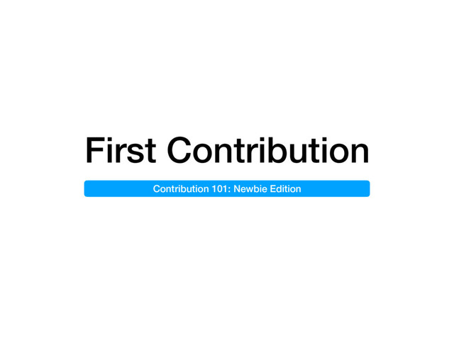 First Contribution
Contribution 101: Newbie Edition
