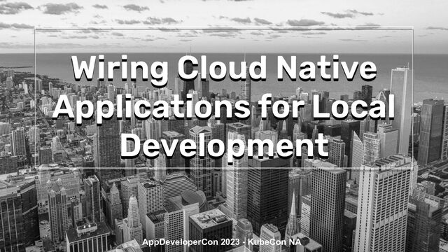 Wiring Cloud Native
Applications for Local
Development
AppDeveloperCon 2023 - KubeCon NA
