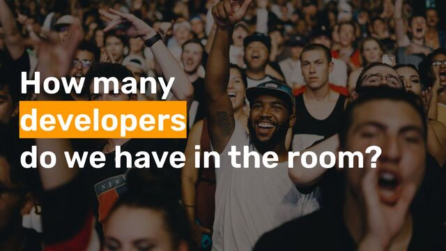 How many
developers
do we have in the room?
