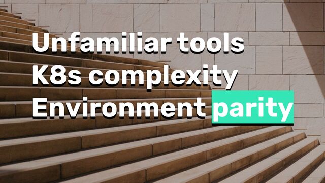 Unfamiliar tools
K8s complexity
Environment parity
