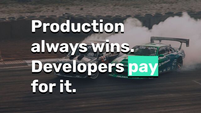 Production
always wins.
Developers pay
for it.
