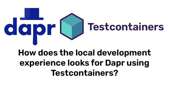 How does the local development
experience looks for Dapr using
Testcontainers?
