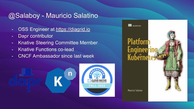 @Salaboy - Mauricio Salatino
- OSS Engineer at https://diagrid.io
- Dapr contributor
- Knative Steering Committee Member
- Knative Functions co-lead
- CNCF Ambassador since last week
