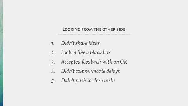 Looking from the other side
1. Didn’t share ideas
2. Looked like a black box
3. Accepted feedback with an OK
4. Didn’t communicate delays
5. Didn’t push to close tasks
